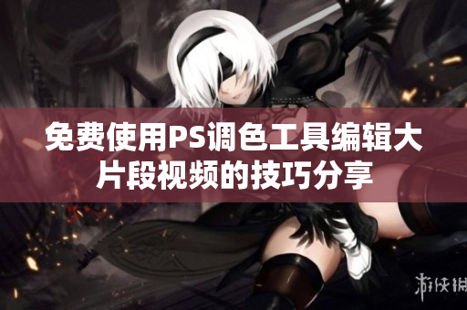 免费使用PS调色工具编辑大片段视频的技巧分享