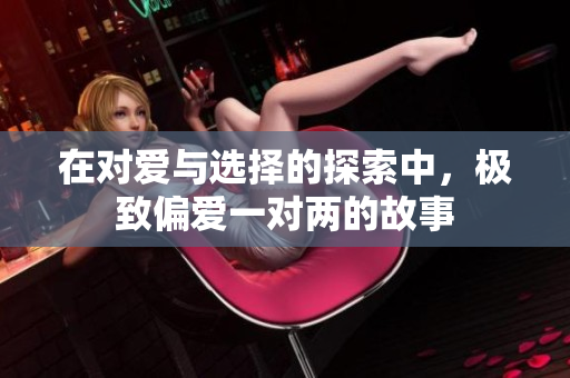 在对爱与选择的探索中，极致偏爱一对两的故事