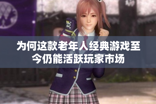 为何这款老年人经典游戏至今仍能活跃玩家市场