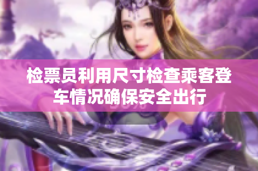 检票员利用尺寸检查乘客登车情况确保安全出行