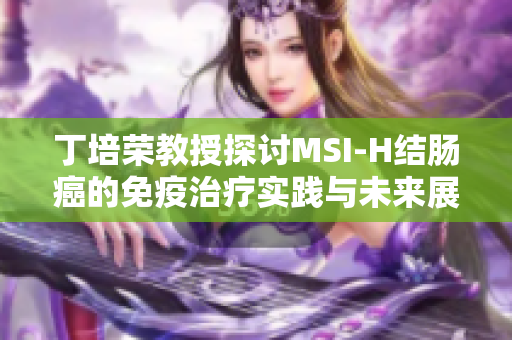 丁培荣教授探讨MSI-H结肠癌的免疫治疗实践与未来展望