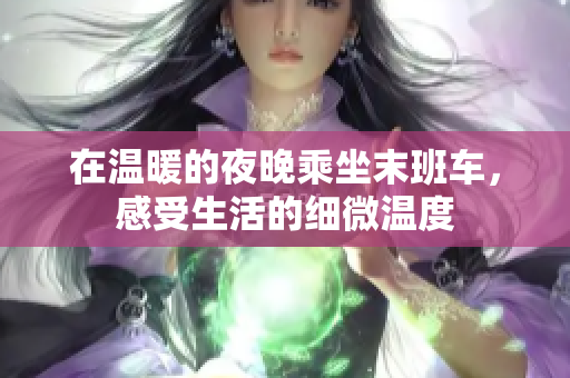 在温暖的夜晚乘坐末班车，感受生活的细微温度