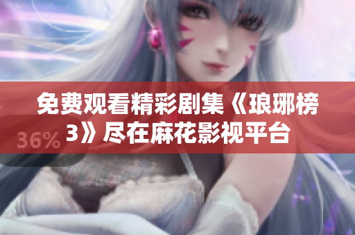 免费观看精彩剧集《琅琊榜3》尽在麻花影视平台