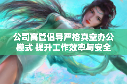 公司高管倡导严格真空办公模式 提升工作效率与安全性