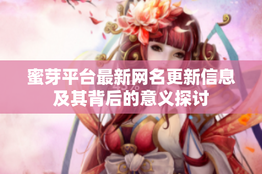 蜜芽平台最新网名更新信息及其背后的意义探讨