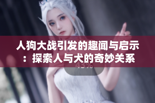 人狗大战引发的趣闻与启示：探索人与犬的奇妙关系