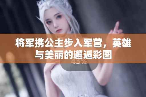 将军携公主步入军营，英雄与美丽的邂逅彩图