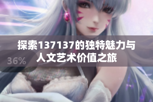 探索137137的独特魅力与人文艺术价值之旅