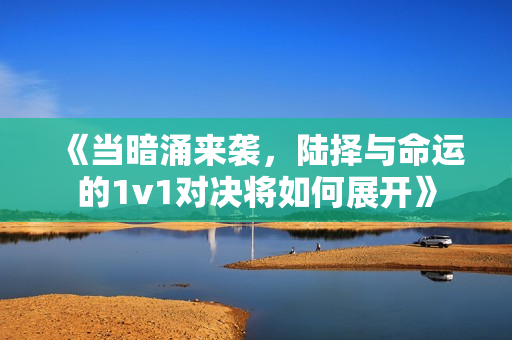 《当暗涌来袭，陆择与命运的1v1对决将如何展开》