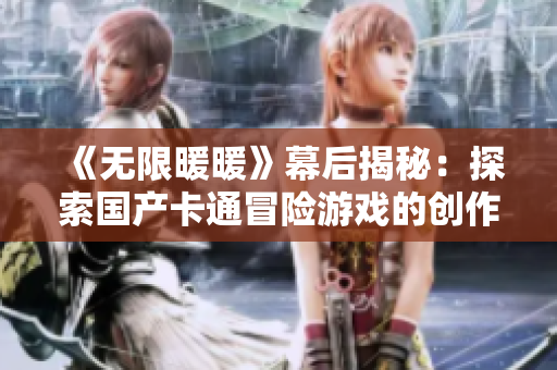 《无限暖暖》幕后揭秘：探索国产卡通冒险游戏的创作之旅