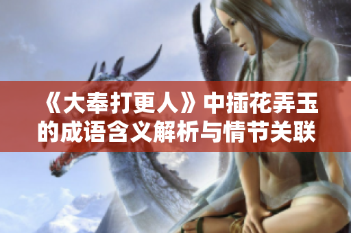 《大奉打更人》中插花弄玉的成语含义解析与情节关联