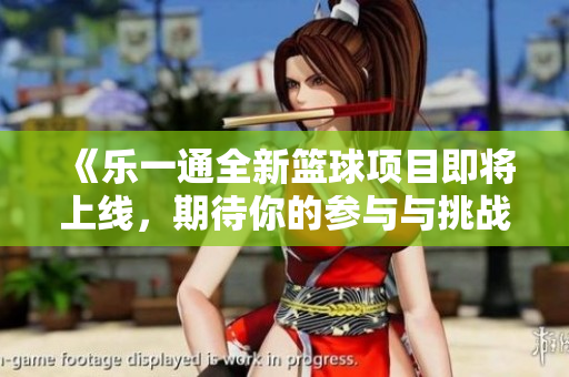 《乐一通全新篮球项目即将上线，期待你的参与与挑战》