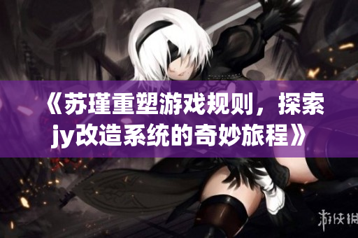 《苏瑾重塑游戏规则，探索jy改造系统的奇妙旅程》