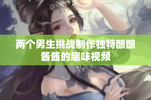 两个男生挑战制作独特酿酿酱酱的趣味视频