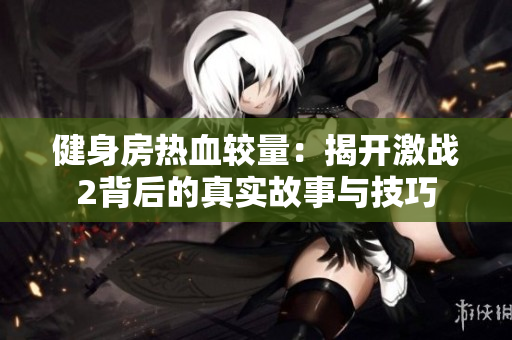 健身房热血较量：揭开激战2背后的真实故事与技巧