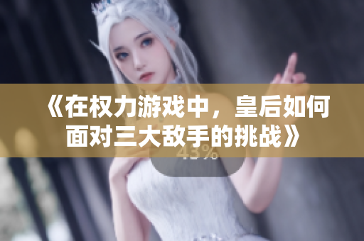 《在权力游戏中，皇后如何面对三大敌手的挑战》
