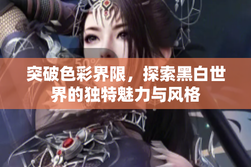 突破色彩界限，探索黑白世界的独特魅力与风格