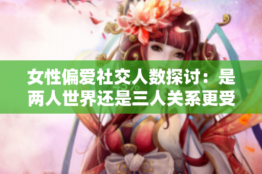 女性偏爱社交人数探讨：是两人世界还是三人关系更受欢迎