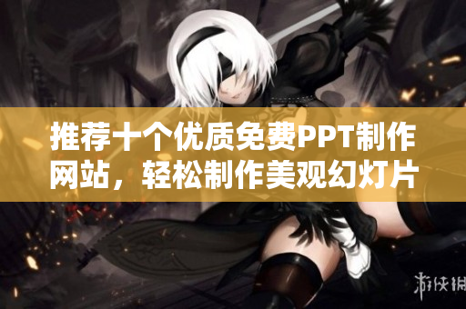 推荐十个优质免费PPT制作网站，轻松制作美观幻灯片