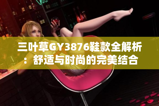 三叶草GY3876鞋款全解析：舒适与时尚的完美结合