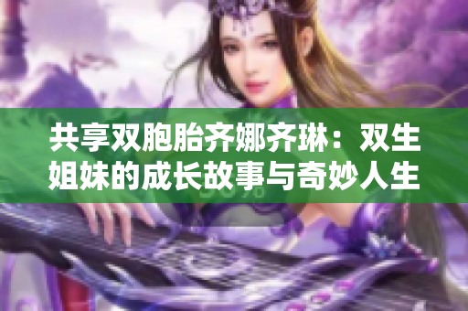 共享双胞胎齐娜齐琳：双生姐妹的成长故事与奇妙人生
