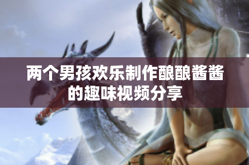 两个男孩欢乐制作酿酿酱酱的趣味视频分享