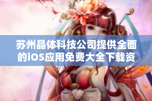 苏州晶体科技公司提供全面的iOS应用免费大全下载资源