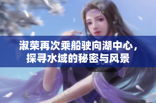 淑荣再次乘船驶向湖中心，探寻水域的秘密与风景