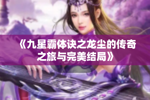《九星霸体诀之龙尘的传奇之旅与完美结局》