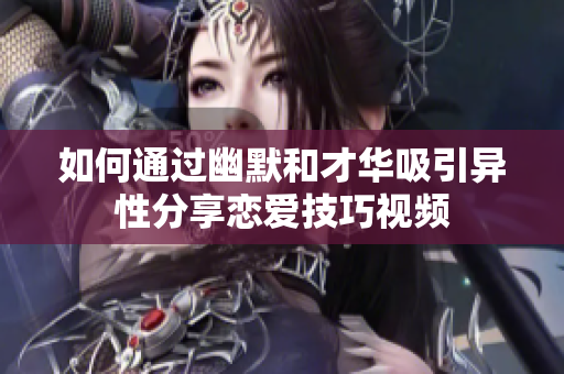 如何通过幽默和才华吸引异性分享恋爱技巧视频