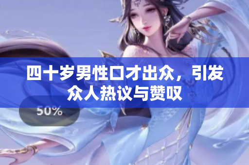 四十岁男性口才出众，引发众人热议与赞叹