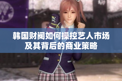 韩国财阀如何操控艺人市场及其背后的商业策略