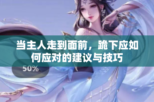 当主人走到面前，跪下应如何应对的建议与技巧