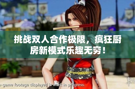 挑战双人合作极限，疯狂厨房新模式乐趣无穷！