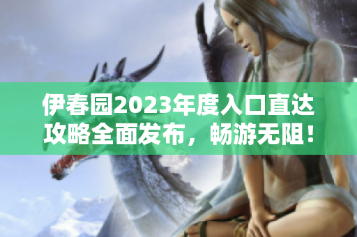 伊春园2023年度入口直达攻略全面发布，畅游无阻！