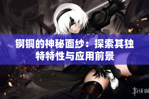 锕铜的神秘面纱：探索其独特特性与应用前景