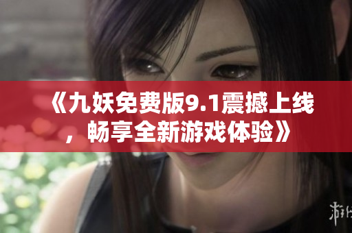 《九妖免费版9.1震撼上线，畅享全新游戏体验》