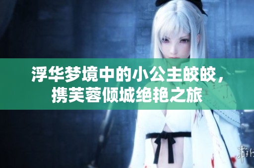 浮华梦境中的小公主皎皎，携芙蓉倾城绝艳之旅