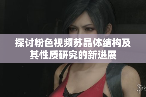 探讨粉色视频苏晶体结构及其性质研究的新进展