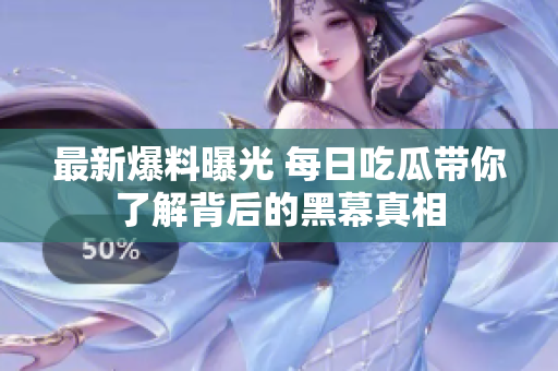 最新爆料曝光 每日吃瓜带你了解背后的黑幕真相