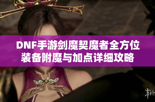 DNF手游剑魔契魔者全方位装备附魔与加点详细攻略