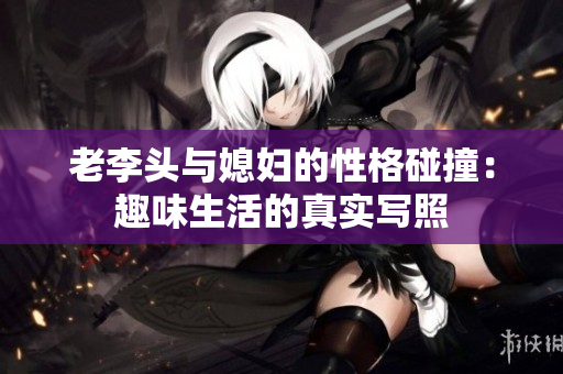 老李头与媳妇的性格碰撞：趣味生活的真实写照