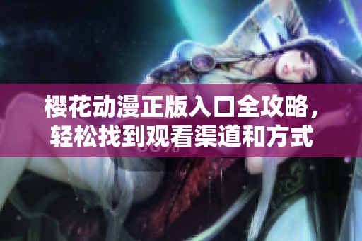 樱花动漫正版入口全攻略，轻松找到观看渠道和方式