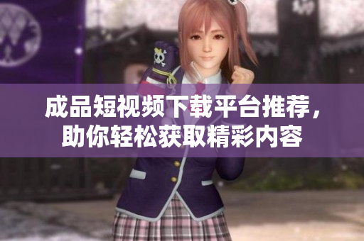 成品短视频下载平台推荐，助你轻松获取精彩内容