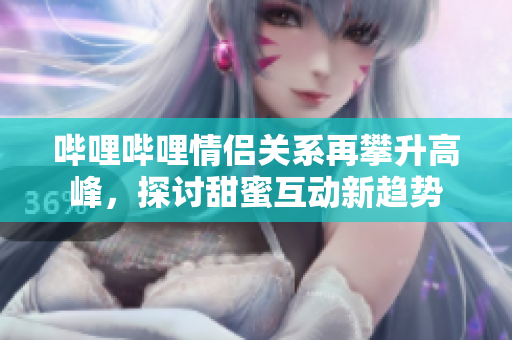 哔哩哔哩情侣关系再攀升高峰，探讨甜蜜互动新趋势