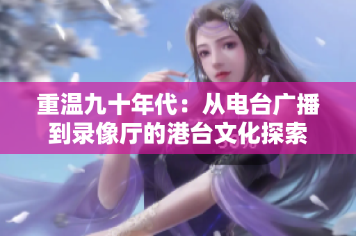 重温九十年代：从电台广播到录像厅的港台文化探索