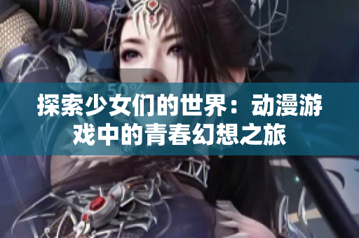 探索少女们的世界：动漫游戏中的青春幻想之旅
