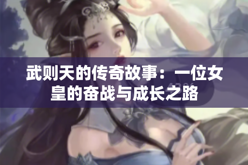 武则天的传奇故事：一位女皇的奋战与成长之路