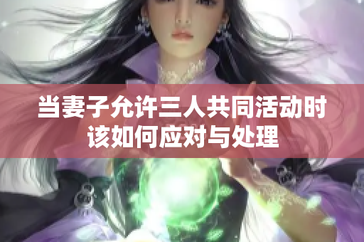 当妻子允许三人共同活动时该如何应对与处理