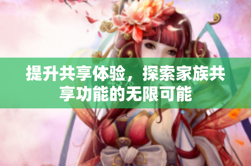 提升共享体验，探索家族共享功能的无限可能